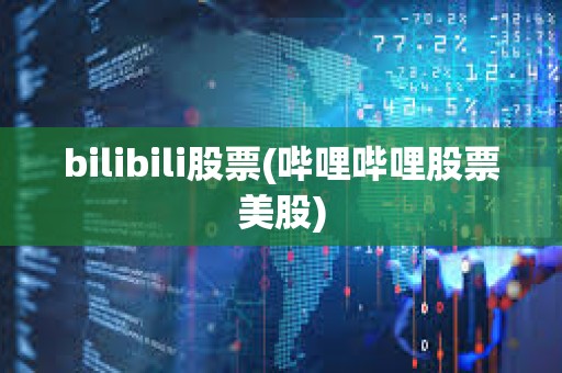 bilibili股票(嗶哩嗶哩股票美股) bilibili股票(嗶哩嗶哩股票美股)