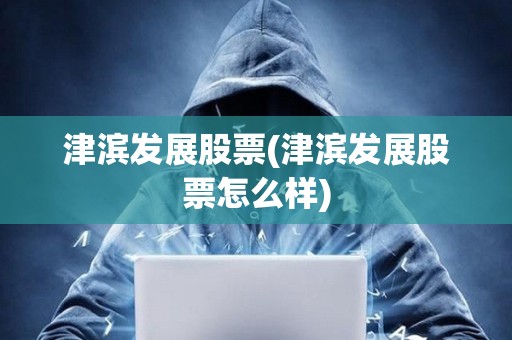 津?yàn)I發(fā)展股票(津?yàn)I發(fā)展股票怎么樣)