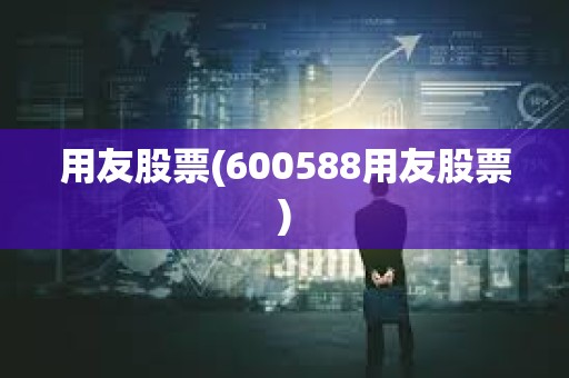 用友股票(600588用友股票) 用友股票(600588用友股票)