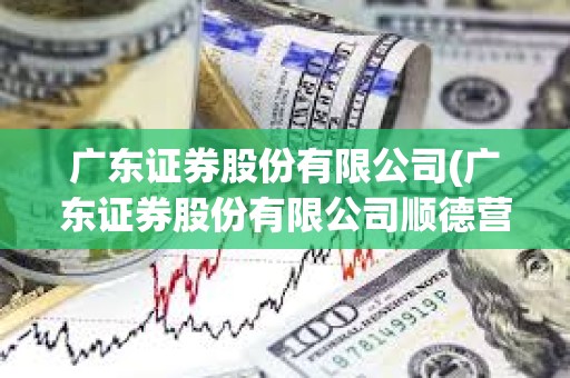 廣東證券股份有限公司(廣東證券股份有限公司順德營業廳客戶電話) 廣東證券股份有限公司(廣東證券股份有限公司順德營業廳客戶電話)