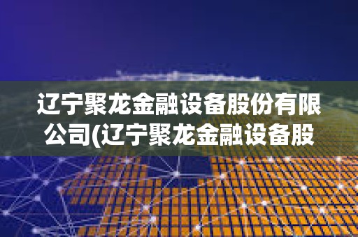 遼寧聚龍金融設備股份有限公司(遼寧聚龍金融設備股份有限公司南寧) 遼寧聚龍金融設備股份有限公司(遼寧聚龍金融設備股份有限公司南寧)