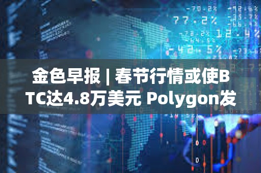 金色早報 | 春節行情或使BTC達4.8萬美元 Polygon發布zkEVM證明器Type 1 Prover