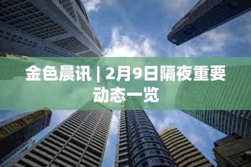 金色晨訊 | 2月9日隔夜重要動態一覽