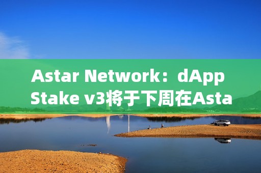 Astar Network：dApp Stake v3將于下周在Astar發布
