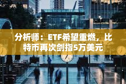分析師：ETF希望重燃，比特幣再次劍指5萬美元