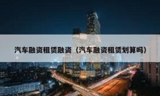汽車融資租賃融資（汽車融資租賃劃算嗎）
