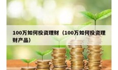 100萬如何投資理財（100萬如何投資理財產(chǎn)品）