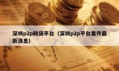 深圳p2p網(wǎng)貸平臺（深圳p2p平臺案件最新消息）