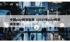 中國p2p網(wǎng)貸指數(shù)（2020年p2p網(wǎng)貸成交額）