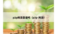 p2p網(wǎng)貸靠譜嗎（p2p 網(wǎng)貸）