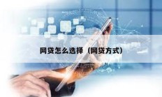 網貸怎么選擇（網貸方式）