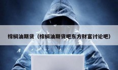棕櫚油期貨（棕櫚油期貨吧東方財(cái)富討論吧）