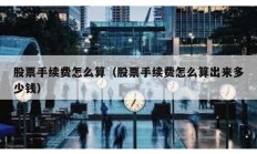 股票手續(xù)費(fèi)怎么算（股票手續(xù)費(fèi)怎么算出來(lái)多少錢）