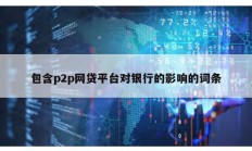 包含p2p網(wǎng)貸平臺(tái)對(duì)銀行的影響的詞條