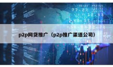 p2p網(wǎng)貸推廣（p2p推廣渠道公司）