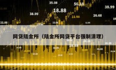 網(wǎng)貸陸金所（陸金所網(wǎng)貸平臺強(qiáng)制清理）