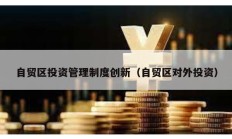 自貿區投資管理制度創新（自貿區對外投資）