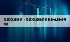 股票交易時間（股票交易時間延長什么時候開始）