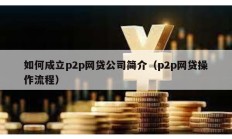 如何成立p2p網(wǎng)貸公司簡介（p2p網(wǎng)貸操作流程）