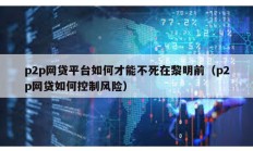 p2p網(wǎng)貸平臺(tái)如何才能不死在黎明前（p2p網(wǎng)貸如何控制風(fēng)險(xiǎn)）