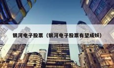 銀河電子股票（銀河電子股票有望成妖）