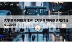 大學生如何投資理財（大學生如何投資理財論文1200）