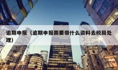 逾期申報（逾期申報需要帶什么資料去稅局處理）