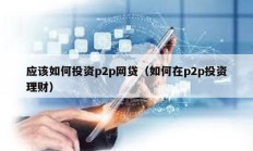應(yīng)該如何投資p2p網(wǎng)貸（如何在p2p投資理財）