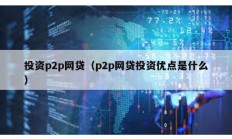 投資p2p網(wǎng)貸（p2p網(wǎng)貸投資優(yōu)點(diǎn)是什么）