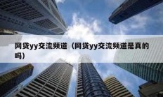 網貸yy交流頻道（網貸yy交流頻道是真的嗎）