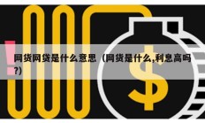網(wǎng)貨網(wǎng)貸是什么意思（網(wǎng)貨是什么,利息高嗎?）