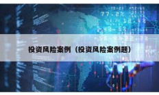投資風險案例（投資風險案例題）