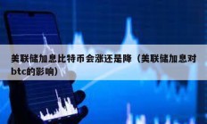 美聯儲加息比特幣會漲還是降（美聯儲加息對btc的影響）