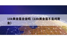 18k黃金是合金嗎（18k黃金是不是純黃金）