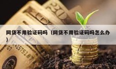 網貸不用驗證碼嗎（網貸不用驗證碼嗎怎么辦）