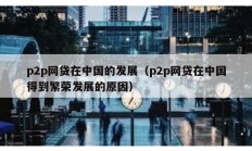 p2p網(wǎng)貸在中國的發(fā)展（p2p網(wǎng)貸在中國得到繁榮發(fā)展的原因）