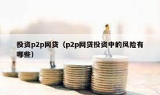 投資p2p網(wǎng)貸（p2p網(wǎng)貸投資中的風(fēng)險(xiǎn)有哪些）