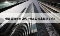 恒昌公司有網貸嗎（恒昌公司上征信了嗎）