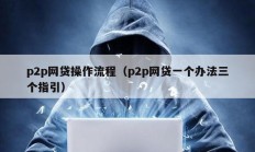 p2p網貸操作流程（p2p網貸一個辦法三個指引）