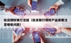 投資理財銀行流程（投資銀行理財產(chǎn)品需要注意哪些問題）