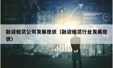 融資租賃公司發(fā)展現(xiàn)狀（融資租賃行業(yè)發(fā)展現(xiàn)狀）
