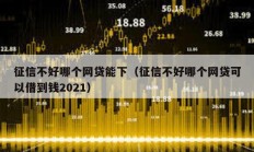 征信不好哪個(gè)網(wǎng)貸能下（征信不好哪個(gè)網(wǎng)貸可以借到錢2021）