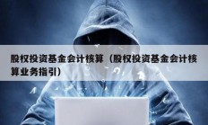 股權(quán)投資基金會計核算（股權(quán)投資基金會計核算業(yè)務(wù)指引）