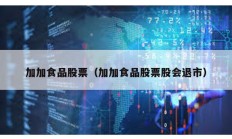 加加食品股票（加加食品股票股會退市）