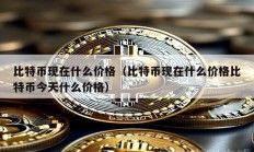 比特幣現(xiàn)在什么價(jià)格（比特幣現(xiàn)在什么價(jià)格比特幣今天什么價(jià)格）