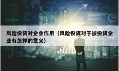 風(fēng)險(xiǎn)投資對(duì)企業(yè)作用（風(fēng)險(xiǎn)投資對(duì)于被投資企業(yè)有怎樣的意義）