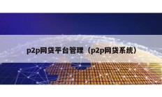 p2p網(wǎng)貸平臺管理（p2p網(wǎng)貸系統(tǒng)）