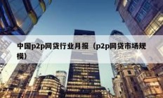 中國(guó)p2p網(wǎng)貸行業(yè)月報(bào)（p2p網(wǎng)貸市場(chǎng)規(guī)模）