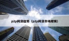 p2p網(wǎng)貸趨勢(shì)（p2p網(wǎng)貸市場(chǎng)規(guī)模）