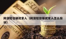 網(wǎng)貸短信騷擾家人（網(wǎng)貸短信騷擾家人怎么投訴）